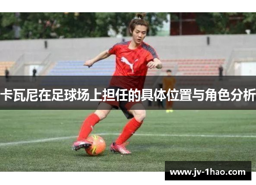 卡瓦尼在足球场上担任的具体位置与角色分析