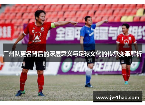 广州队更名背后的深层意义与足球文化的传承变革解析 广州队更名背后的深层意义与足球文化的传承变革解析
