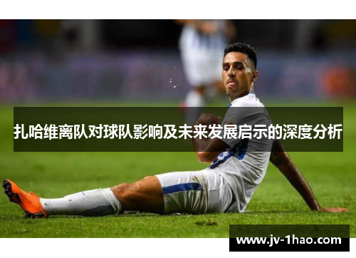 扎哈维离队对球队影响及未来发展启示的深度分析 扎哈维离队对球队影响及未来发展启示的深度分析