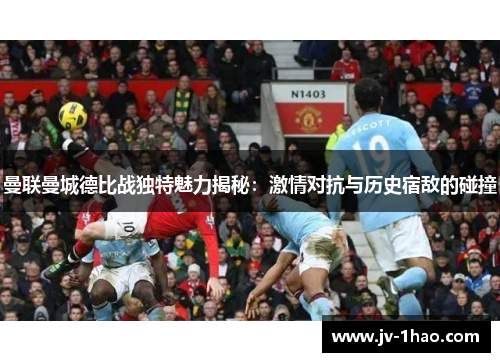 曼联曼城德比战独特魅力揭秘:激情对抗与历史宿敌的碰撞 曼联曼城德比战独特魅力揭秘:激情对抗与历史宿敌的碰撞