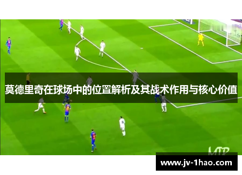 莫德里奇在球场中的位置解析及其战术作用与核心价值