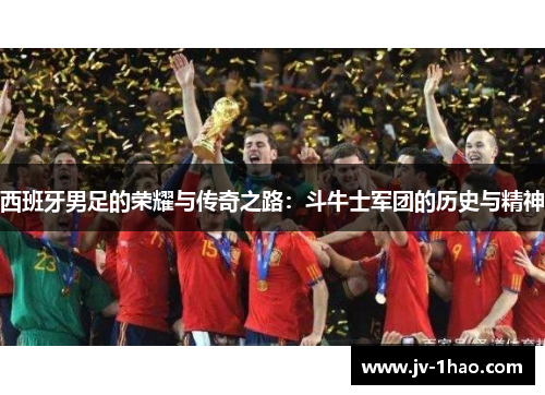 西班牙男足的荣耀与传奇之路：斗牛士军团的历史与精神