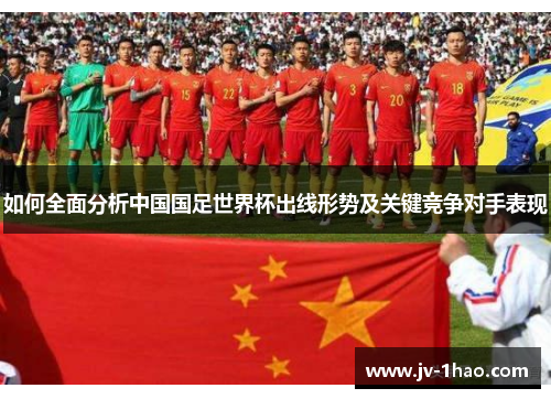 如何全面分析中国国足世界杯出线形势及关键竞争对手表现 如何全面分析中国国足世界杯出线形势及关键竞争对手表现