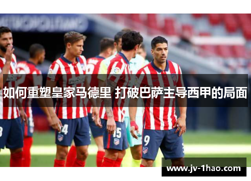 如何重塑皇家马德里 打破巴萨主导西甲的局面