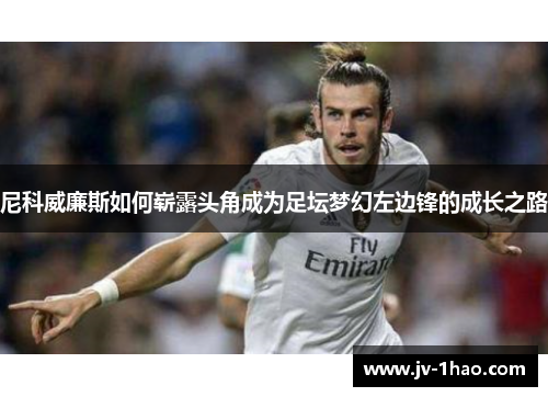 尼科威廉斯如何崭露头角成为足坛梦幻左边锋的成长之路
