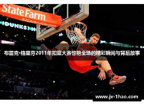 布雷克·格里芬2011年扣篮大赛惊艳全场的精彩瞬间与背后故事 布雷克·格里芬2011年扣篮大赛惊艳全场的精彩瞬间与背后故事