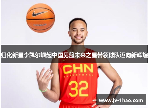 归化新星李凯尔崛起中国男篮未来之星带领球队迈向新辉煌 归化新星李凯尔崛起中国男篮未来之星带领球队迈向新辉煌