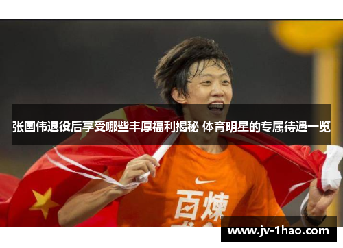 张国伟退役后享受哪些丰厚福利揭秘 体育明星的专属待遇一览 张国伟退役后享受哪些丰厚福利揭秘 体育明星的专属待遇一览