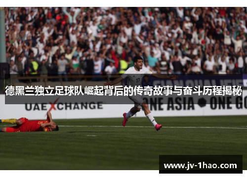 德黑兰独立足球队崛起背后的传奇故事与奋斗历程揭秘 德黑兰独立足球队崛起背后的传奇故事与奋斗历程揭秘