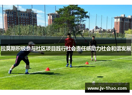 拉莫斯积极参与社区项目践行社会责任感助力社会和谐发展 拉莫斯积极参与社区项目践行社会责任感助力社会和谐发展