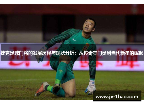 捷克足球门将的发展历程与现状分析:从传奇守门员到当代新星的崛起 捷克足球门将的发展历程与现状分析:从传奇守门员到当代新星的崛起