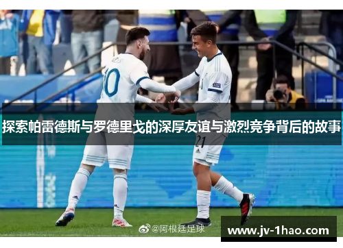 探索帕雷德斯与罗德里戈的深厚友谊与激烈竞争背后的故事 探索帕雷德斯与罗德里戈的深厚友谊与激烈竞争背后的故事