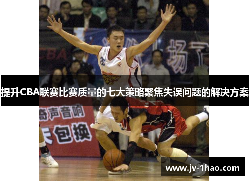 提升CBA联赛比赛质量的七大策略聚焦失误问题的解决方案 提升CBA联赛比赛质量的七大策略聚焦失误问题的解决方案