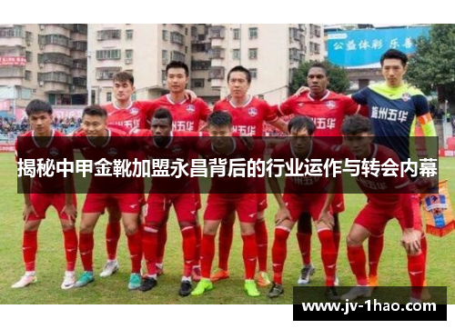 揭秘中甲金靴加盟永昌背后的行业运作与转会内幕 揭秘中甲金靴加盟永昌背后的行业运作与转会内幕