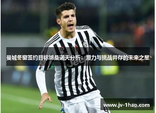 曼城冬窗签约目标胡桑诺夫分析:潜力与挑战并存的未来之星 曼城冬窗签约目标胡桑诺夫分析:潜力与挑战并存的未来之星
