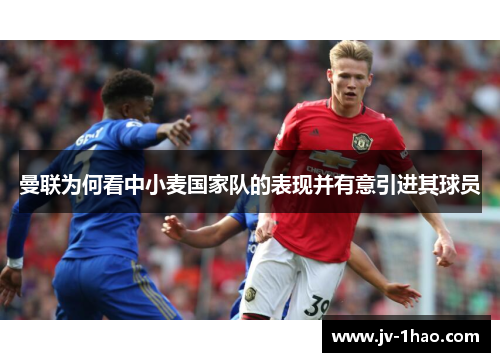 曼联为何看中小麦国家队的表现并有意引进其球员 曼联为何看中小麦国家队的表现并有意引进其球员