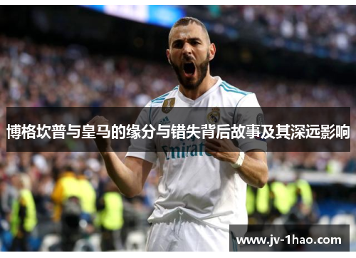 博格坎普与皇马的缘分与错失背后故事及其深远影响 博格坎普与皇马的缘分与错失背后故事及其深远影响