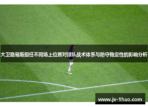 大卫路易斯担任不同场上位置对球队战术体系与防守稳定性的影响分析 大卫路易斯担任不同场上位置对球队战术体系与防守稳定性的影响分析
