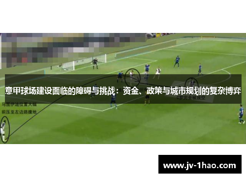 意甲球场建设面临的障碍与挑战:资金、政策与城市规划的复杂博弈 意甲球场建设面临的障碍与挑战:资金、政策与城市规划的复杂博弈