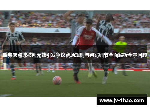 哈弗茨点球被判无效引发争议赛场规则与判罚细节全面解析全景回顾 哈弗茨点球被判无效引发争议赛场规则与判罚细节全面解析全景回顾