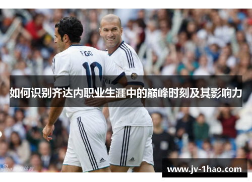 如何识别齐达内职业生涯中的巅峰时刻及其影响力 如何识别齐达内职业生涯中的巅峰时刻及其影响力