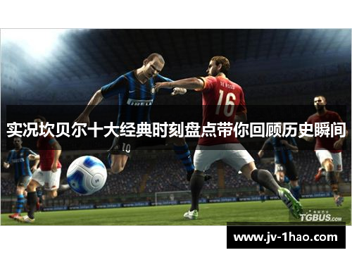 实况坎贝尔十大经典时刻盘点带你回顾历史瞬间