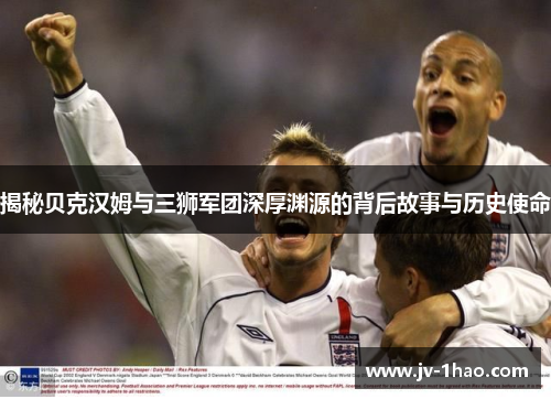 揭秘贝克汉姆与三狮军团深厚渊源的背后故事与历史使命