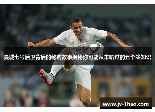 曼城七号后卫背后的秘密故事揭秘你可能从未听过的五个冷知识