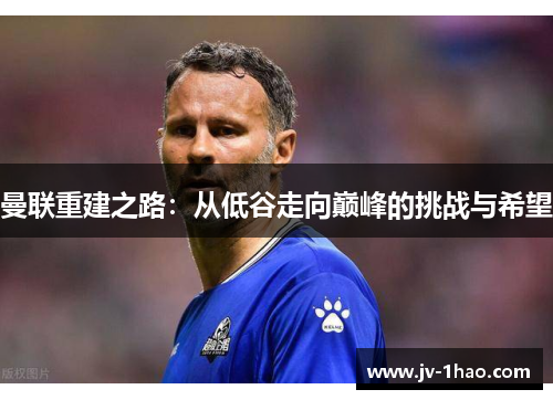 曼联重建之路:从低谷走向巅峰的挑战与希望 曼联重建之路:从低谷走向巅峰的挑战与希望