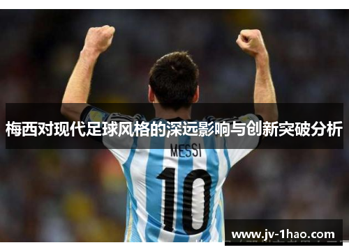 梅西对现代足球风格的深远影响与创新突破分析 梅西对现代足球风格的深远影响与创新突破分析