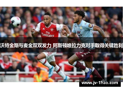 沃特金斯与麦金双双发力 阿斯顿维拉力克对手取得关键胜利