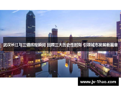 武汉长江与三镇辉煌瞬间 回顾三大历史性时刻 引领城市发展新篇章