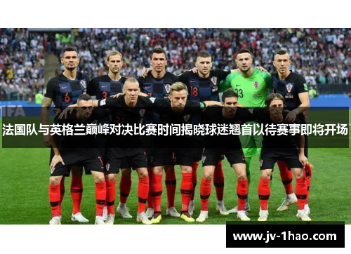 法国队与英格兰巅峰对决比赛时间揭晓球迷翘首以待赛事即将开场 法国队与英格兰巅峰对决比赛时间揭晓球迷翘首以待赛事即将开场