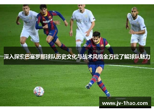 深入探索巴塞罗那球队历史文化与战术风格全方位了解球队魅力