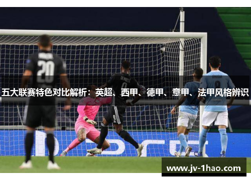 五大联赛特色对比解析：英超、西甲、德甲、意甲、法甲风格辨识