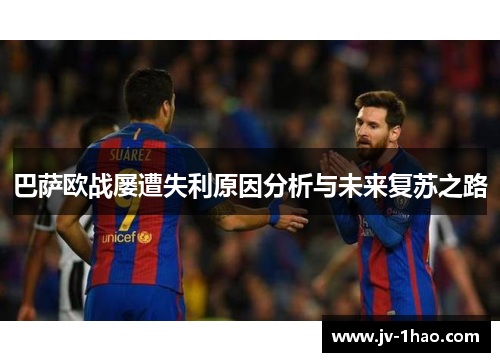 巴萨欧战屡遭失利原因分析与未来复苏之路 巴萨欧战屡遭失利原因分析与未来复苏之路