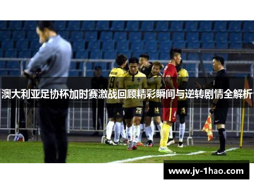 澳大利亚足协杯加时赛激战回顾精彩瞬间与逆转剧情全解析 澳大利亚足协杯加时赛激战回顾精彩瞬间与逆转剧情全解析