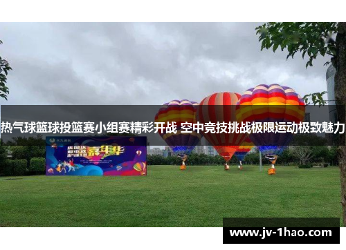 热气球篮球投篮赛小组赛精彩开战 空中竞技挑战极限运动极致魅力