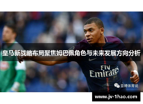 皇马新战略布局聚焦姆巴佩角色与未来发展方向分析 皇马新战略布局聚焦姆巴佩角色与未来发展方向分析