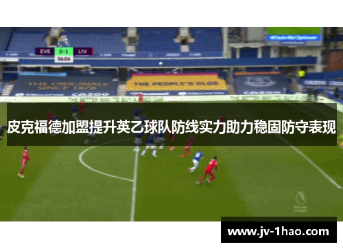 皮克福德加盟提升英乙球队防线实力助力稳固防守表现