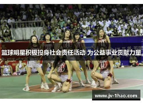篮球明星积极投身社会责任活动 为公益事业贡献力量