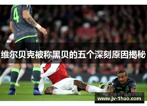 维尔贝克被称黑贝的五个深刻原因揭秘