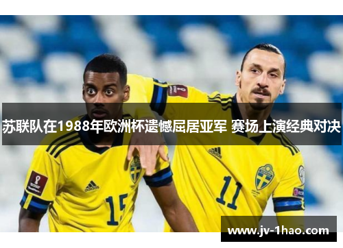 苏联队在1988年欧洲杯遗憾屈居亚军 赛场上演经典对决 苏联队在1988年欧洲杯遗憾屈居亚军 赛场上演经典对决