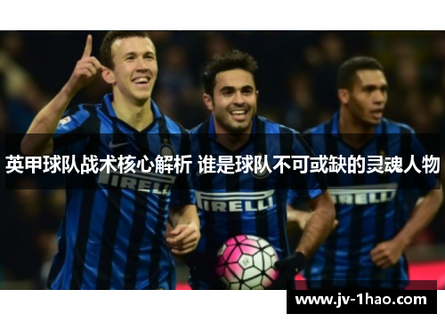 英甲球队战术核心解析 谁是球队不可或缺的灵魂人物 英甲球队战术核心解析 谁是球队不可或缺的灵魂人物