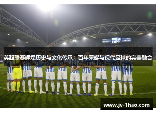 英超联赛辉煌历史与文化传承：百年荣耀与现代足球的完美融合