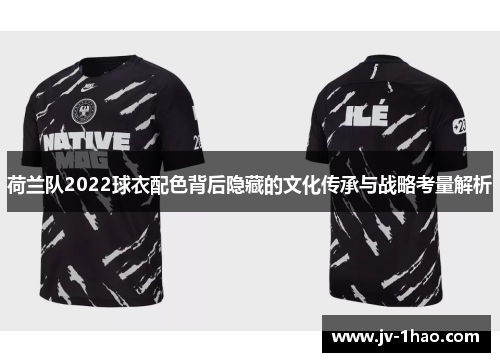 荷兰队2022球衣配色背后隐藏的文化传承与战略考量解析 荷兰队2022球衣配色背后隐藏的文化传承与战略考量解析