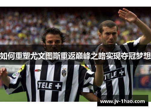 如何重塑尤文图斯重返巅峰之路实现夺冠梦想