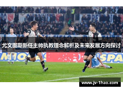 尤文图斯新任主帅执教理念解析及未来发展方向探讨 尤文图斯新任主帅执教理念解析及未来发展方向探讨