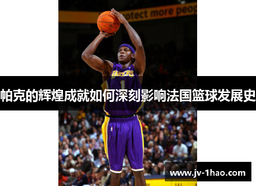 帕克的辉煌成就如何深刻影响法国篮球发展史