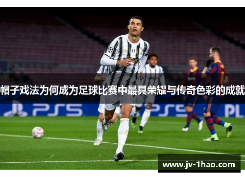 帽子戏法为何成为足球比赛中最具荣耀与传奇色彩的成就 帽子戏法为何成为足球比赛中最具荣耀与传奇色彩的成就